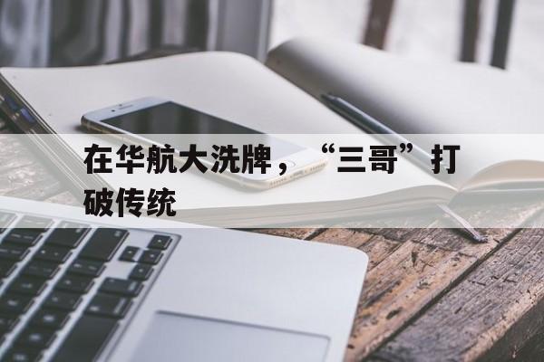 关于在华航大洗牌，“三哥”打破传统的信息