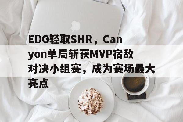 EDG轻取SHR，Canyon单局斩获MVP宿敌对决小组赛，成为赛场最大亮点